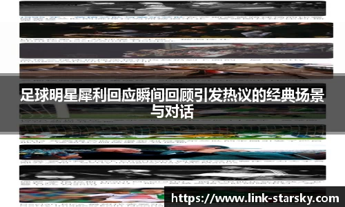 足球明星犀利回应瞬间回顾引发热议的经典场景与对话